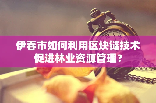 伊春市如何利用区块链技术促进林业资源管理？