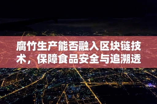 腐竹生产能否融入区块链技术，保障食品安全与追溯透明？