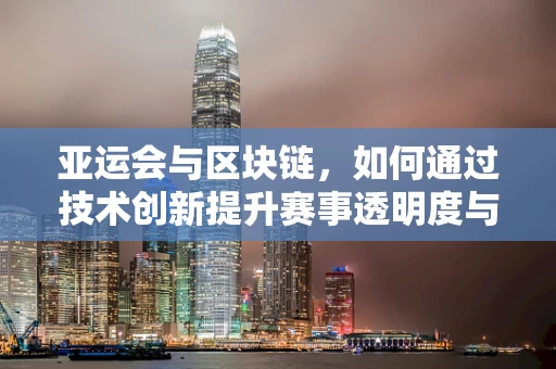 亚运会与区块链，如何通过技术创新提升赛事透明度与安全性？
