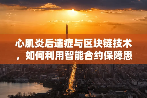 心肌炎后遗症与区块链技术，如何利用智能合约保障患者数据安全？