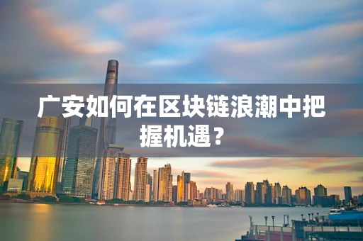 广安如何在区块链浪潮中把握机遇？