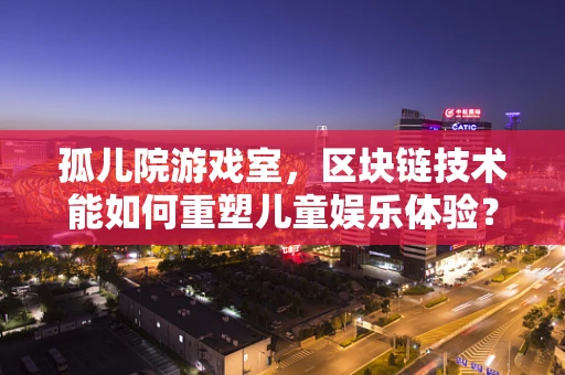 孤儿院游戏室，区块链技术能如何重塑儿童娱乐体验？