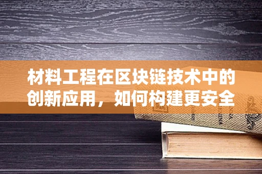 材料工程在区块链技术中的创新应用，如何构建更安全的数字基石？
