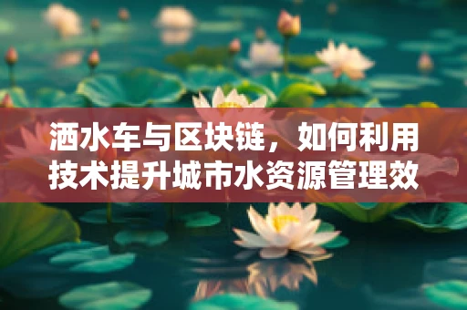 洒水车与区块链，如何利用技术提升城市水资源管理效率？