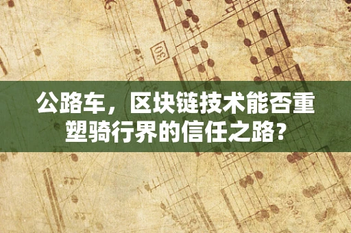 公路车，区块链技术能否重塑骑行界的信任之路？