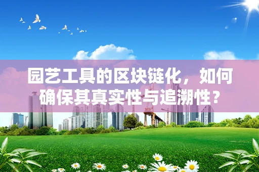 园艺工具的区块链化，如何确保其真实性与追溯性？