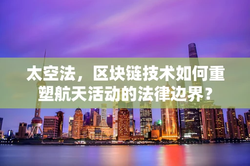 太空法，区块链技术如何重塑航天活动的法律边界？