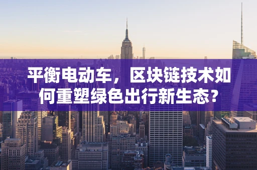 平衡电动车，区块链技术如何重塑绿色出行新生态？