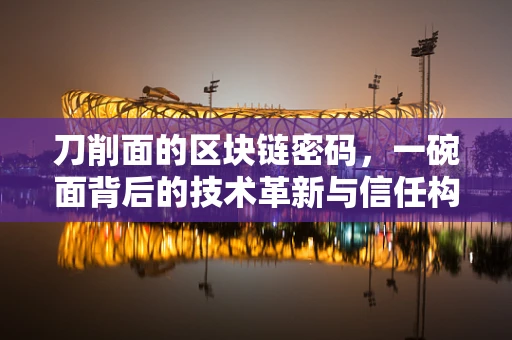 刀削面的区块链密码，一碗面背后的技术革新与信任构建