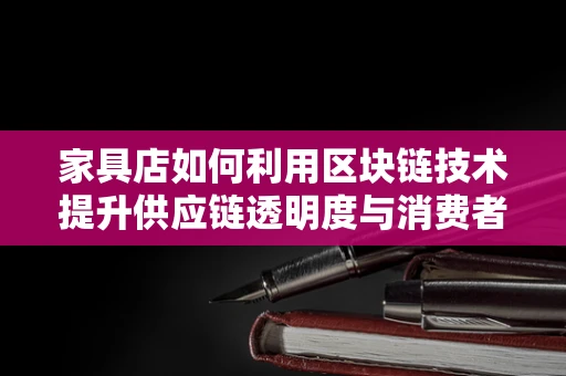 家具店如何利用区块链技术提升供应链透明度与消费者信任？