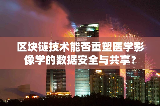 区块链技术能否重塑医学影像学的数据安全与共享？