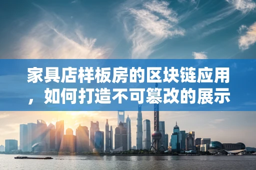 家具店样板房的区块链应用，如何打造不可篡改的展示空间？