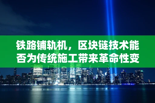 铁路铺轨机，区块链技术能否为传统施工带来革命性变革？