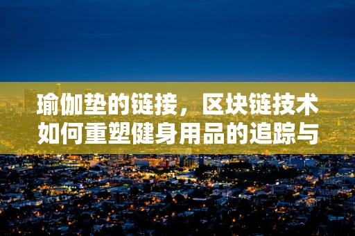 瑜伽垫的链接，区块链技术如何重塑健身用品的追踪与认证？