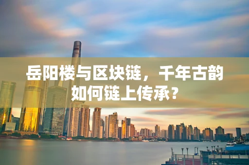 岳阳楼与区块链，千年古韵如何链上传承？