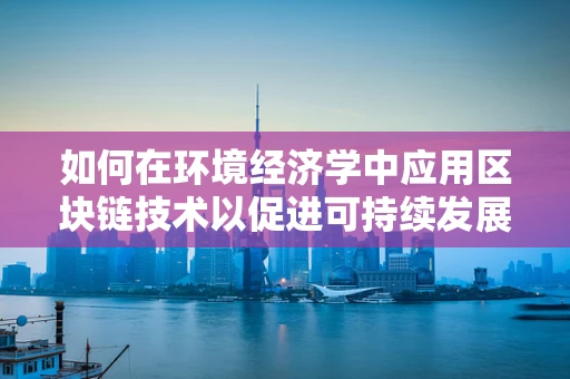 如何在环境经济学中应用区块链技术以促进可持续发展？