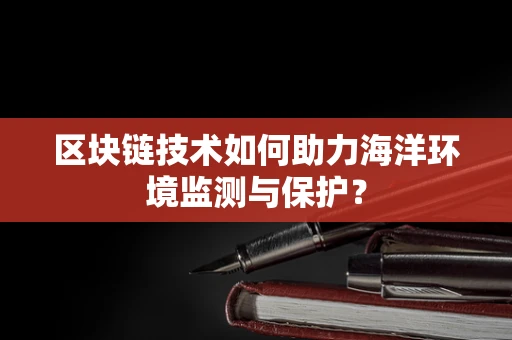 区块链技术如何助力海洋环境监测与保护？