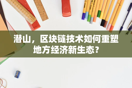 潜山，区块链技术如何重塑地方经济新生态？