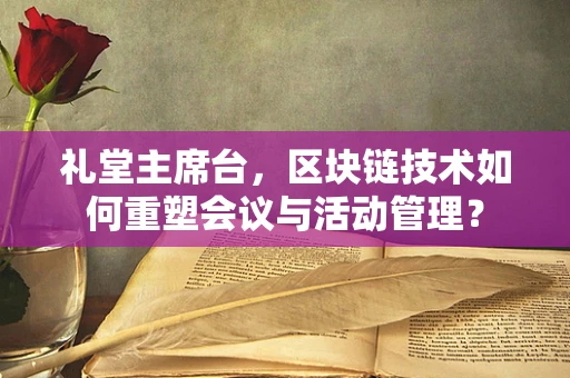 礼堂主席台，区块链技术如何重塑会议与活动管理？