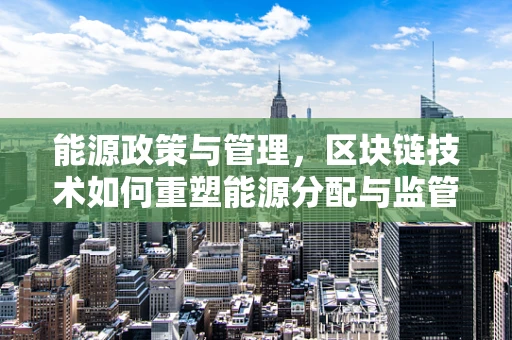 能源政策与管理，区块链技术如何重塑能源分配与监管？