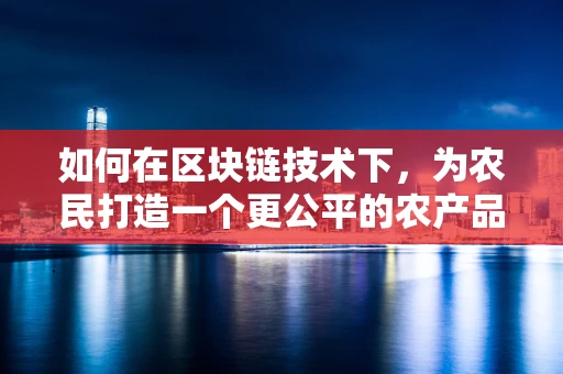 如何在区块链技术下，为农民打造一个更公平的农产品交易环境？
