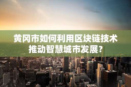 黄冈市如何利用区块链技术推动智慧城市发展？