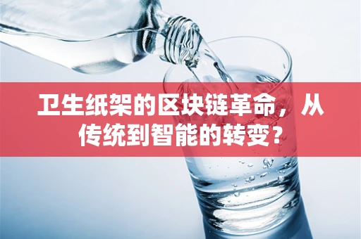 卫生纸架的区块链革命，从传统到智能的转变？