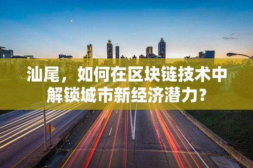 汕尾，如何在区块链技术中解锁城市新经济潜力？