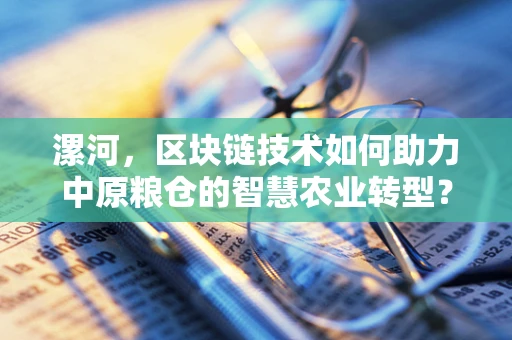 漯河，区块链技术如何助力中原粮仓的智慧农业转型？