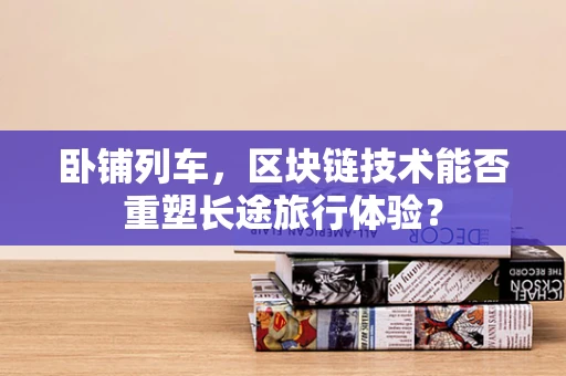 卧铺列车，区块链技术能否重塑长途旅行体验？