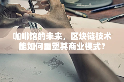 咖啡馆的未来，区块链技术能如何重塑其商业模式？
