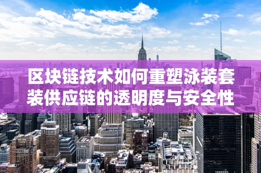 区块链技术如何重塑泳装套装供应链的透明度与安全性？