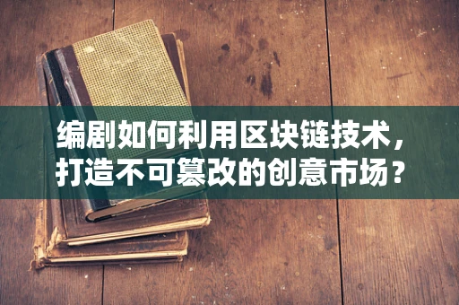 编剧如何利用区块链技术，打造不可篡改的创意市场？