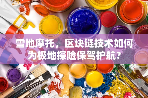 雪地摩托，区块链技术如何为极地探险保驾护航？