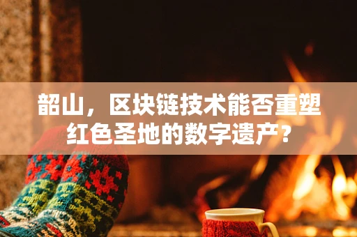 韶山，区块链技术能否重塑红色圣地的数字遗产？
