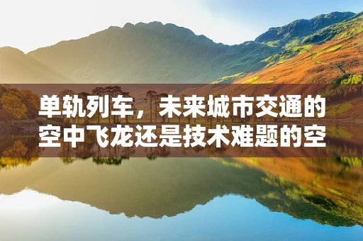 单轨列车，未来城市交通的空中飞龙还是技术难题的空中楼阁？