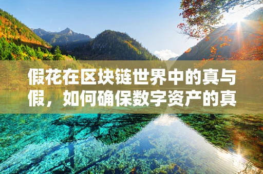 假花在区块链世界中的真与假，如何确保数字资产的真实性？