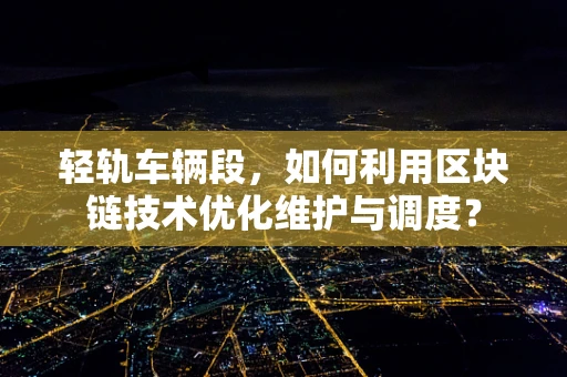 轻轨车辆段，如何利用区块链技术优化维护与调度？