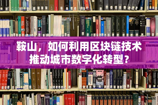 鞍山，如何利用区块链技术推动城市数字化转型？