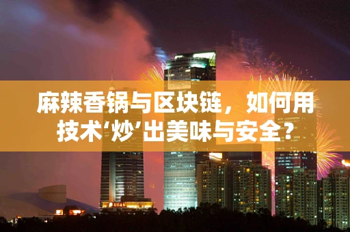 麻辣香锅与区块链，如何用技术‘炒’出美味与安全？