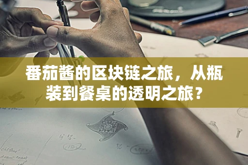 番茄酱的区块链之旅，从瓶装到餐桌的透明之旅？