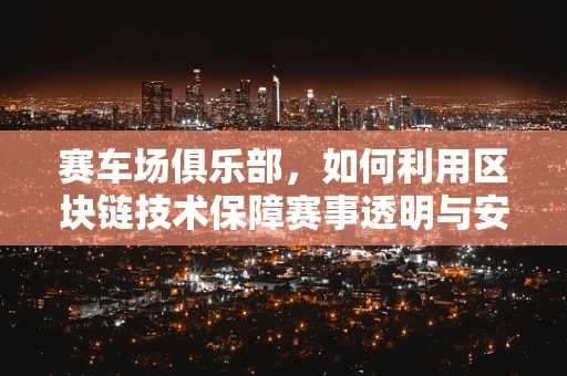赛车场俱乐部，如何利用区块链技术保障赛事透明与安全？