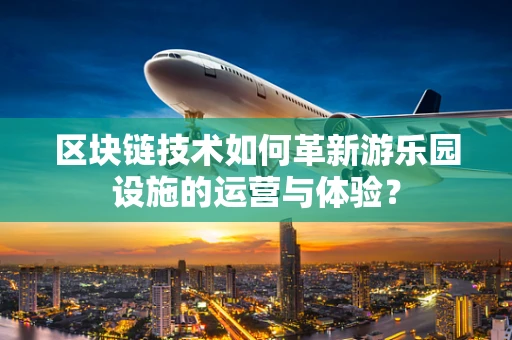 区块链技术如何革新游乐园设施的运营与体验？