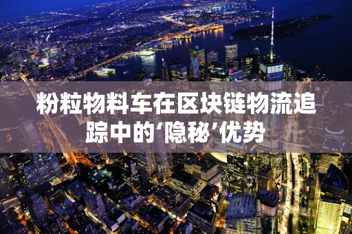 粉粒物料车在区块链物流追踪中的‘隐秘’优势