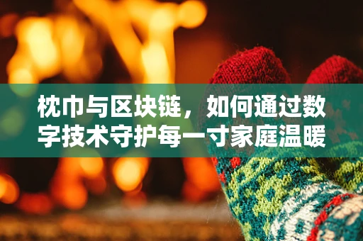 枕巾与区块链，如何通过数字技术守护每一寸家庭温暖？
