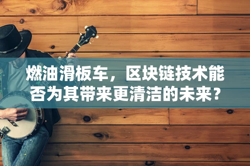 燃油滑板车，区块链技术能否为其带来更清洁的未来？