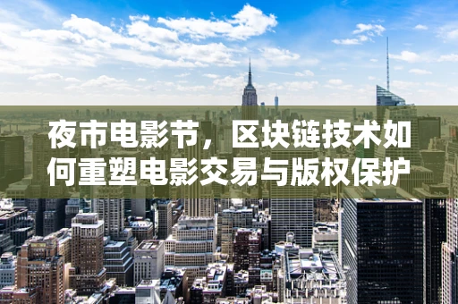 夜市电影节，区块链技术如何重塑电影交易与版权保护的未来？