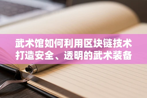 武术馆如何利用区块链技术打造安全、透明的武术装备交易平台？