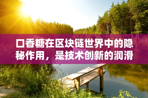 口香糖在区块链世界中的隐秘作用，是技术创新的润滑剂还是安全漏洞的催化剂？