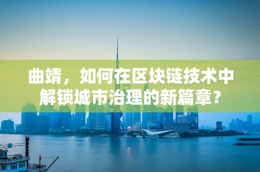 曲靖，如何在区块链技术中解锁城市治理的新篇章？